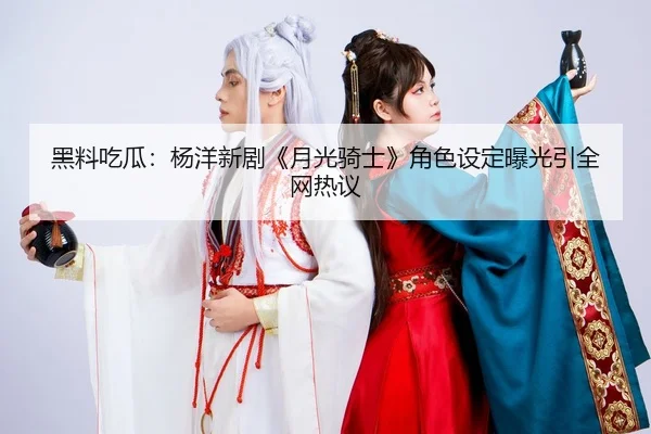 黑料吃瓜：杨洋新剧《月光骑士》角色设定曝光引全网热议